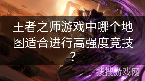 王者之师游戏中哪个地图适合进行高强度竞技？