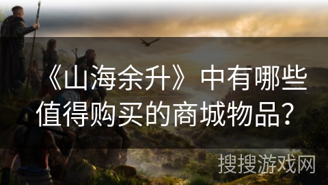 《山海余升》中有哪些值得购买的商城物品？
