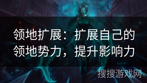 领地扩展:扩展自己的领地势力,提升影响力 领地扩展:扩展自己的领地势力,提升影响力