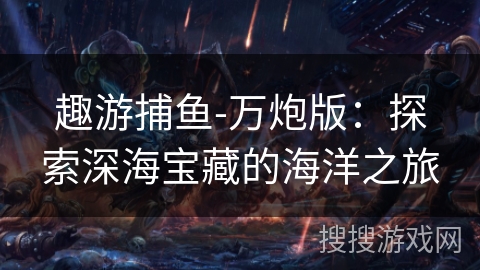 趣游捕鱼-万炮版:探索深海宝藏的海洋之旅 趣游捕鱼-万炮版:探索深海宝藏的海洋之旅