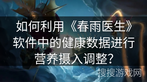 如何利用《春雨医生》软件中的健康数据进行营养摄入调整？