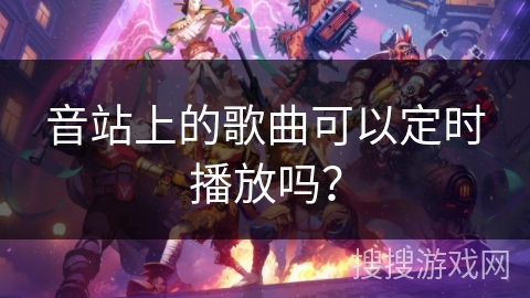 音站上的歌曲可以定时播放吗? 音站上的歌曲可以定时播放吗?