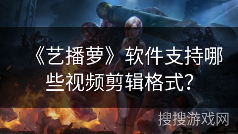 《艺播萝》软件支持哪些视频剪辑格式? 《艺播萝》软件支持哪些视频剪辑格式?