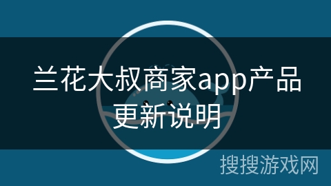 兰花大叔商家app产品更新说明 兰花大叔商家app产品更新说明