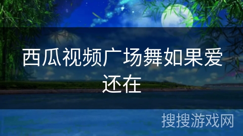 西瓜视频广场舞如果爱还在 西瓜视频广场舞如果爱还在