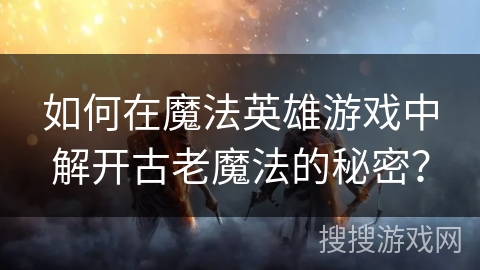 如何在魔法英雄游戏中解开古老魔法的秘密？