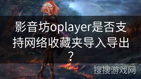 影音坊oplayer是否支持网络收藏夹导入导出? 影音坊oplayer是否支持网络收藏夹导入导出?