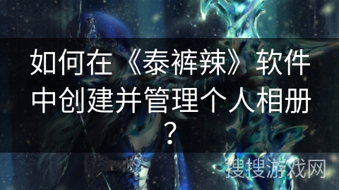 如何在《泰裤辣》软件中创建并管理个人相册? 如何在《泰裤辣》软件中创建并管理个人相册?