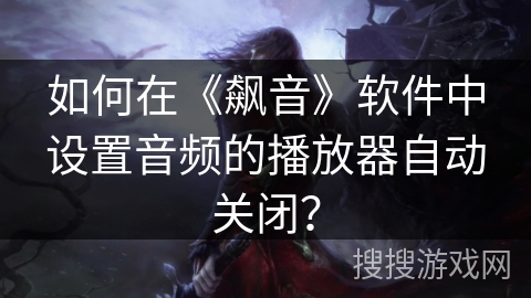 如何在《飙音》软件中设置音频的播放器自动关闭? 如何在《飙音》软件中设置音频的播放器自动关闭?