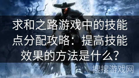 求和之路游戏中的技能点分配攻略:提高技能效果的方法是什么? 求和之路游戏中的技能点分配攻略:提高技能效果的方法是什么?