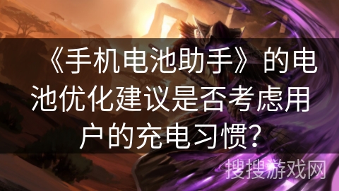 《手机电池助手》的电池优化建议是否考虑用户的充电习惯? 《手机电池助手》的电池优化建议是否考虑用户的充电习惯?