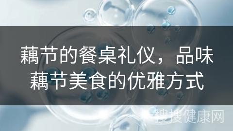 藕节的餐桌礼仪，品味藕节美食的优雅方式