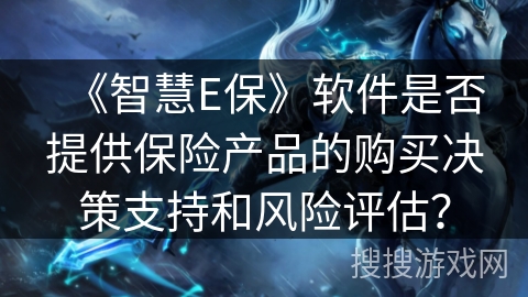 《智慧E保》软件是否提供保险产品的购买决策支持和风险评估? 《智慧E保》软件是否提供保险产品的购买决策支持和风险评估?