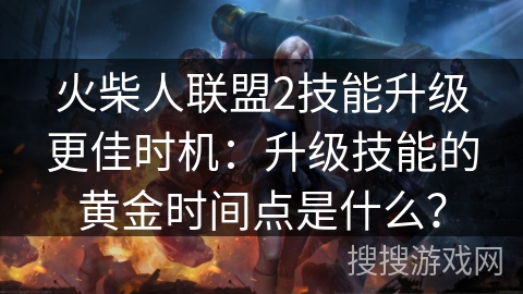 火柴人联盟2技能升级更佳时机:升级技能的黄金时间点是什么? 火柴人联盟2技能升级更佳时机:升级技能的黄金时间点是什么?