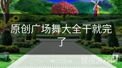 原创广场舞大全干就完了 原创广场舞大全干就完了