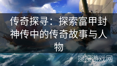 传奇探寻:探索富甲封神传中的传奇故事与人物 传奇探寻:探索富甲封神传中的传奇故事与人物