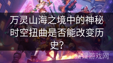 万灵山海之境中的神秘时空扭曲是否能改变历史? 万灵山海之境中的神秘时空扭曲是否能改变历史?