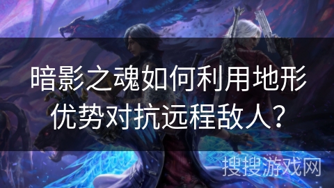暗影之魂如何利用地形优势对抗远程敌人? 暗影之魂如何利用地形优势对抗远程敌人?