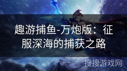 趣游捕鱼-万炮版:征服深海的捕获之路 趣游捕鱼-万炮版:征服深海的捕获之路