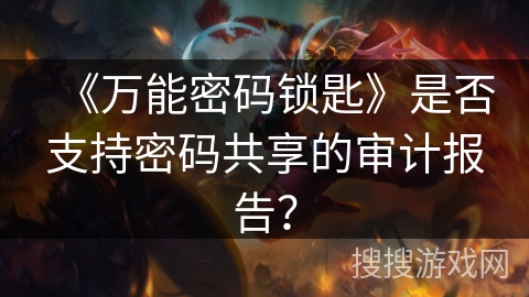 《万能密码锁匙》是否支持密码共享的审计报告? 《万能密码锁匙》是否支持密码共享的审计报告?