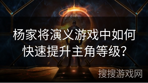 杨家将演义游戏中如何快速提升主角等级? 杨家将演义游戏中如何快速提升主角等级?