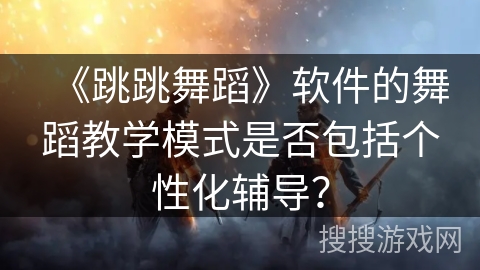 《跳跳舞蹈》软件的舞蹈教学模式是否包括个性化辅导? 《跳跳舞蹈》软件的舞蹈教学模式是否包括个性化辅导?