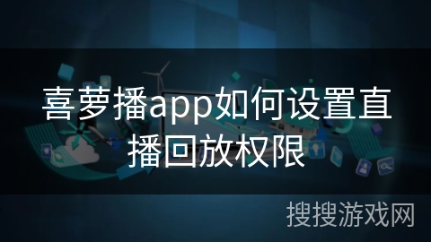喜萝播app如何设置直播回放权限 喜萝播app如何设置直播回放权限