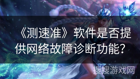 《测速准》软件是否提供网络故障诊断功能? 《测速准》软件是否提供网络故障诊断功能?