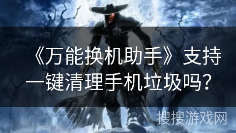 《万能换机助手》支持一键清理手机垃圾吗？
