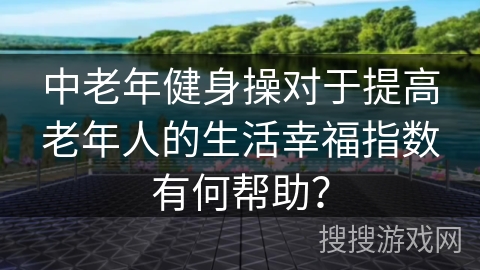 中老年健身操对于提高老年人的生活幸福指数有何帮助？
