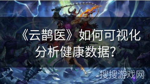 《云鹊医》如何可视化分析健康数据？