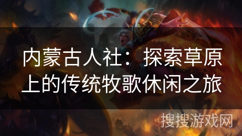 内蒙古人社：探索草原上的传统牧歌休闲之旅