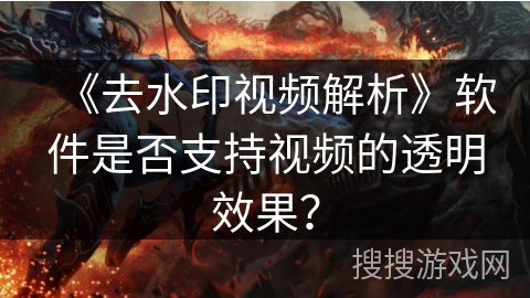《去水印视频解析》软件是否支持视频的透明效果？