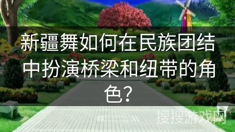 新疆舞如何在民族团结中扮演桥梁和纽带的角色？