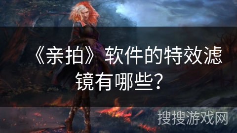 《亲拍》软件的特效滤镜有哪些？