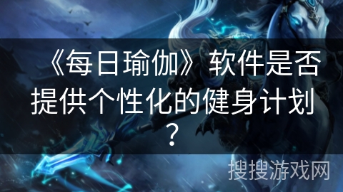 《每日瑜伽》软件是否提供个性化的健身计划? 《每日瑜伽》软件是否提供个性化的健身计划?