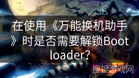 在使用《万能换机助手》时是否需要解锁Bootloader？