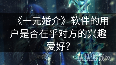 《一元婚介》软件的用户是否在乎对方的兴趣爱好? 《一元婚介》软件的用户是否在乎对方的兴趣爱好?