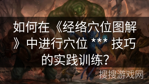 如何在《经络穴位图解》中进行穴位 *** 技巧的实践训练? 如何在《经络穴位图解》中进行穴位 *** 技巧的实践训练?