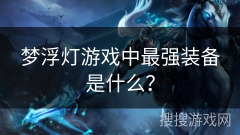梦浮灯游戏中最强装备是什么? 梦浮灯游戏中最强装备是什么?