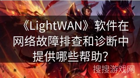 《LightWAN》软件在网络故障排查和诊断中提供哪些帮助? 《LightWAN》软件在网络故障排查和诊断中提供哪些帮助?