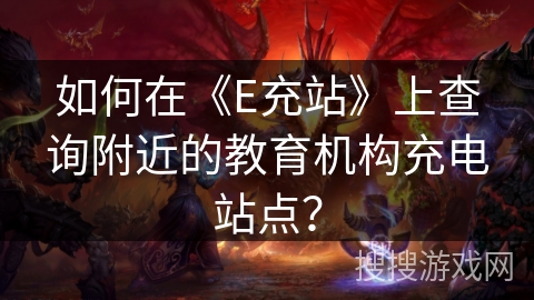 如何在《E充站》上查询附近的教育机构充电站点? 如何在《E充站》上查询附近的教育机构充电站点?