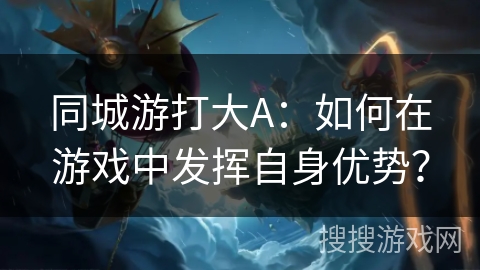 同城游打大A:如何在游戏中发挥自身优势? 同城游打大A:如何在游戏中发挥自身优势?