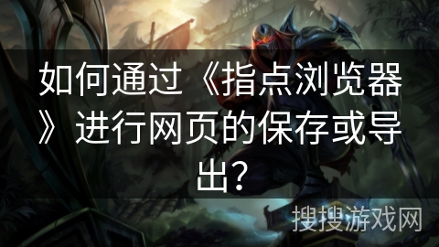 如何通过《指点浏览器》进行网页的保存或导出? 如何通过《指点浏览器》进行网页的保存或导出?