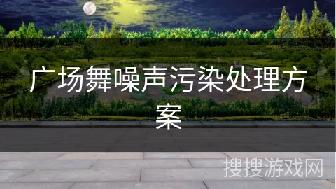 广场舞噪声污染处理方案 广场舞噪声污染处理方案