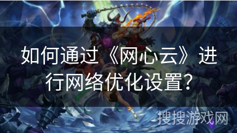 如何通过《网心云》进行网络优化设置? 如何通过《网心云》进行网络优化设置?