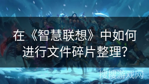 在《智慧联想》中如何进行文件碎片整理? 在《智慧联想》中如何进行文件碎片整理?