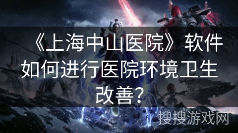 《上海中山医院》软件如何进行医院环境卫生改善? 《上海中山医院》软件如何进行医院环境卫生改善?