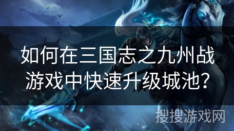 如何在三国志之九州战游戏中快速升级城池? 如何在三国志之九州战游戏中快速升级城池?