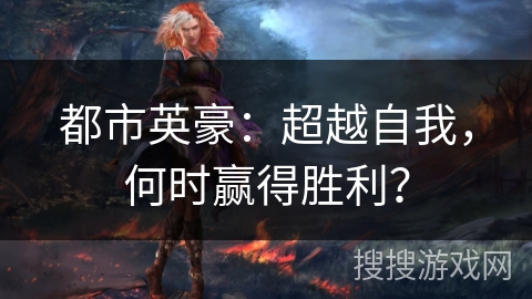 都市英豪:超越自我,何时赢得胜利? 都市英豪:超越自我,何时赢得胜利?